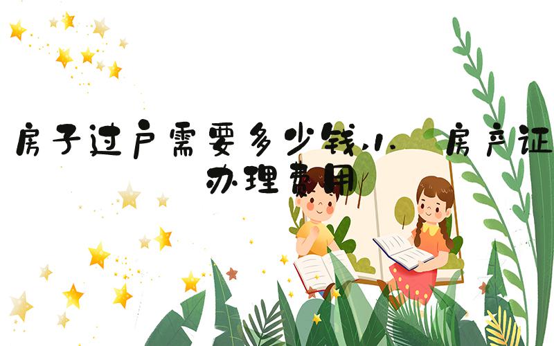 房子过户需要多少钱 1. 房产证办理费用